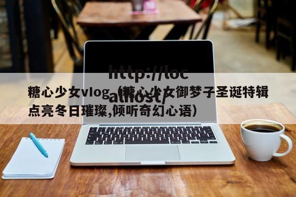 糖心少女vIog(糖心少女御梦子圣诞特辑点亮冬日璀璨,倾听奇幻心语)
