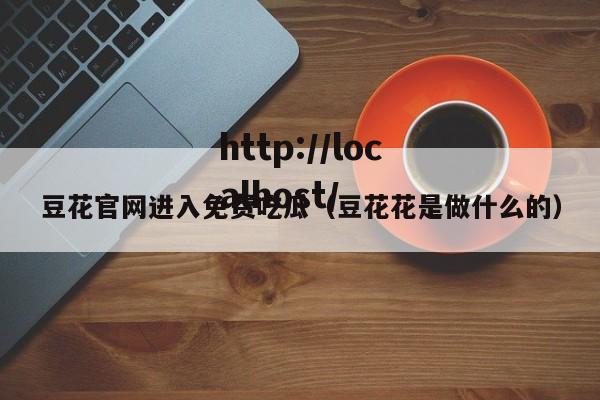 豆花官网进入免费吃瓜(豆花花是做什么的)