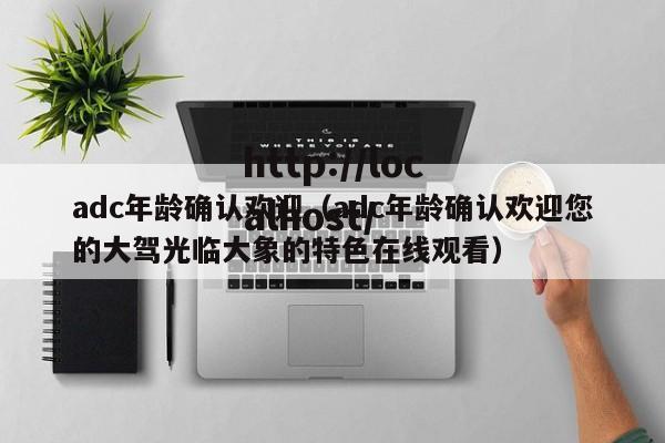 adc年龄确认欢迎(adc年龄确认欢迎您的大驾光临大象的特色在线观看)
