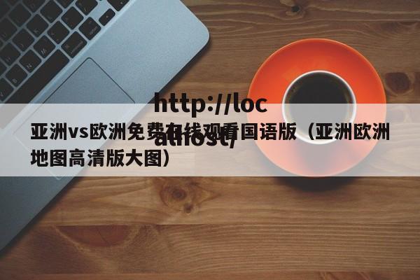 亚洲vs欧洲免费在线观看国语版(亚洲欧洲地图高清版大图)